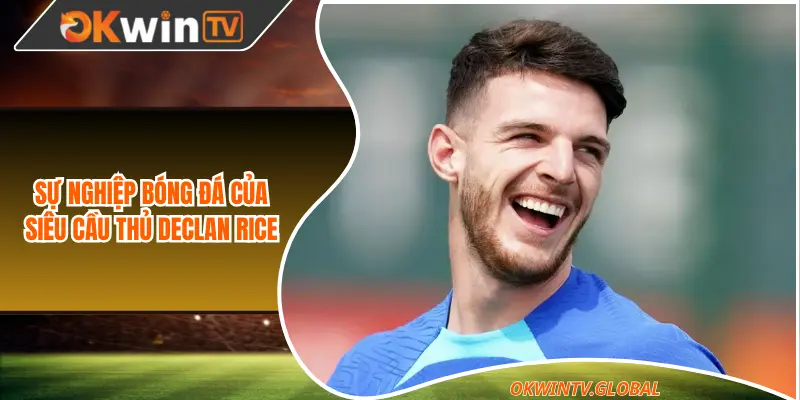 Sự nghiệp bóng đá của siêu cầu thủ Declan Rice